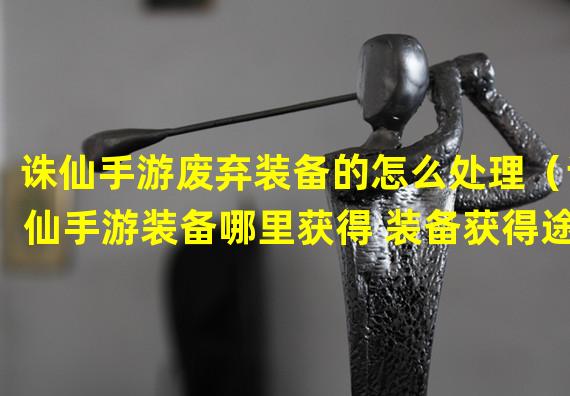 诛仙手游废弃装备的怎么处理（诛仙手游装备哪里获得 装备获得途径攻略）